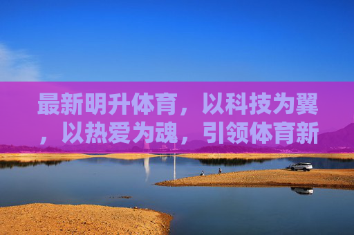 最新明升体育，以科技为翼，以热爱为魂，引领体育新体验，科技为翼，热爱为魂，明升体育引领体育新体验