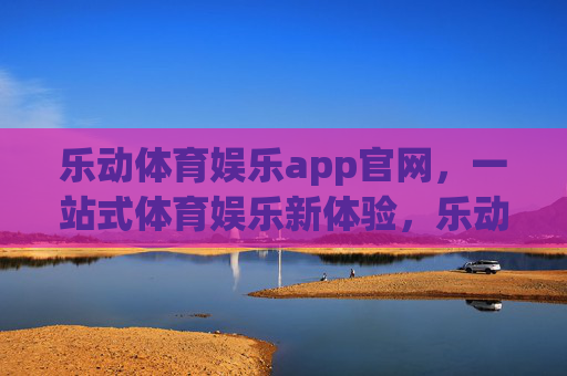乐动体育娱乐app官网，一站式体育娱乐新体验，乐动体育娱乐app官网，一站式体育娱乐新体验