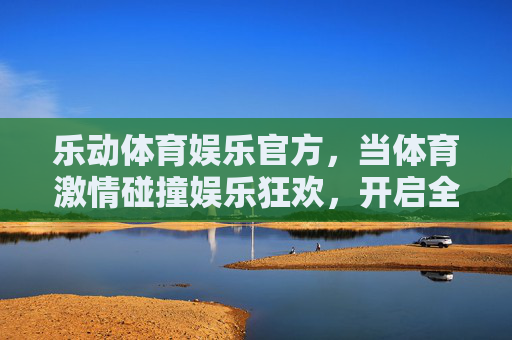 乐动体育娱乐官方，当体育激情碰撞娱乐狂欢，开启全民运动新体验，体育激情碰撞娱乐狂欢，乐动全民运动新体验