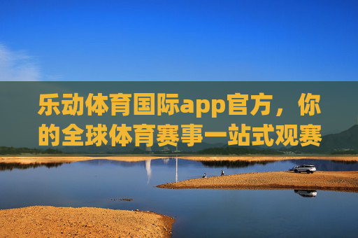 乐动体育国际app官方，你的全球体育赛事一站式观赛平台，乐动体育国际app官方，全球体育赛事一站式观赛平台