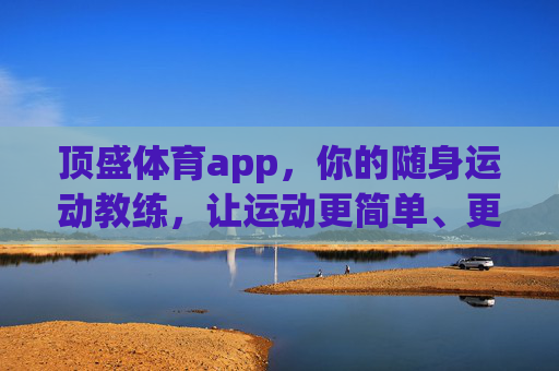 顶盛体育app,你的随身运动教练,让运动更简单、更高效,顶盛体育app,随身运动教练,让运动更简单高效 顶盛体育app,你的随身运动教练,让运动更简单、更高效,顶盛体育app,随身运动教练,让运动更简单高效