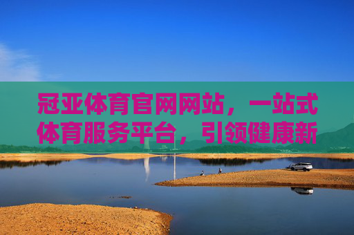 冠亚体育官网网站，一站式体育服务平台，引领健康新生活，冠亚体育，一站式体育服务平台，引领健康新生活