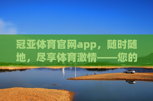 冠亚体育官网app，随时随地，尽享体育激情——您的专属体育服务平台，冠亚体育官网app，随时随地，尽享专属体育激情