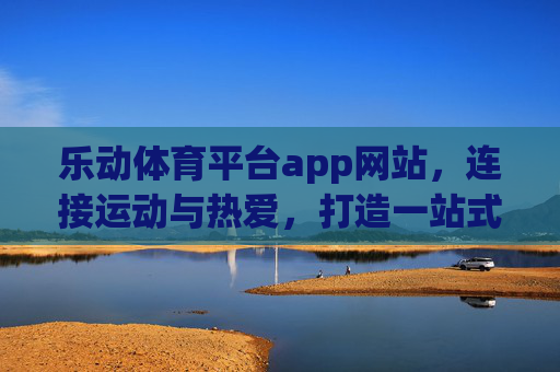 乐动体育平台app网站，连接运动与热爱，打造一站式体育生态体验，乐动体育，连接运动热爱，一站式体育生态体验