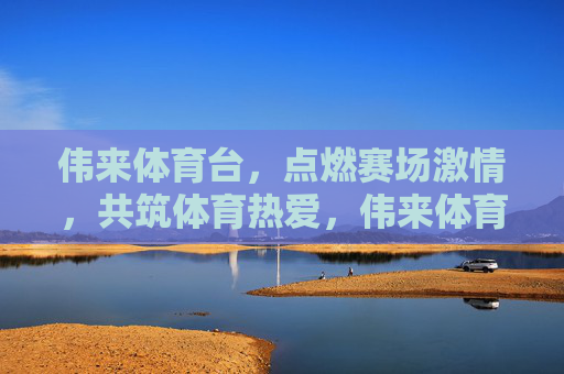 伟来体育台，点燃赛场激情，共筑体育热爱，伟来体育台，激情赛场，热爱共筑