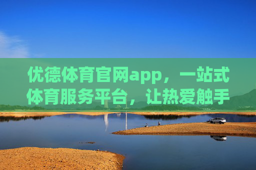 优德体育官网app,一站式体育服务平台,让热爱触手可及 优德体育官网app,一站式体育服务平台,让热爱触手可及