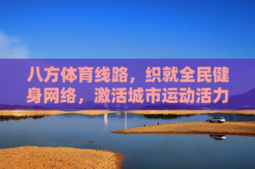 八方体育线路，织就全民健身网络，激活城市运动活力，八方体育线路织就全民健身网络 激活城市运动活力