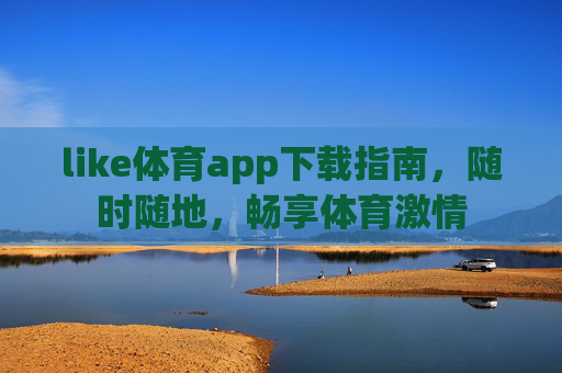 like体育app下载指南，随时随地，畅享体育激情