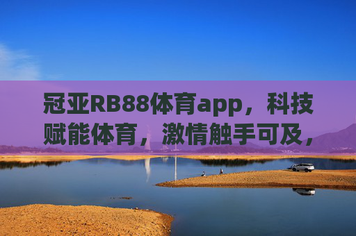 冠亚RB88体育app，科技赋能体育，激情触手可及，冠亚RB88体育app，科技赋能体育，激情触手可及