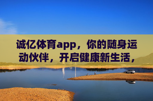 诚亿体育app，你的随身运动伙伴，开启健康新生活，诚亿体育app，你的随身运动伙伴，开启健康新生活