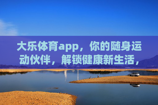 大乐体育app，你的随身运动伙伴，解锁健康新生活，大乐体育app，随身运动伙伴，解锁健康新生活