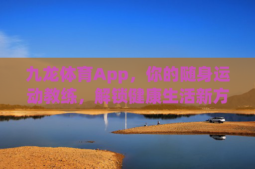 九龙体育App，你的随身运动教练，解锁健康生活新方式，九龙体育App，随身运动教练，解锁健康生活新方式