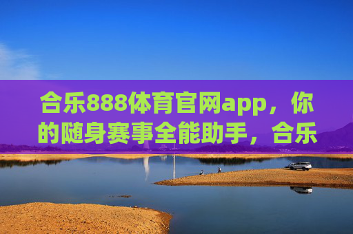 合乐888体育官网app，你的随身赛事全能助手，合乐888体育app，随身赛事全能助手