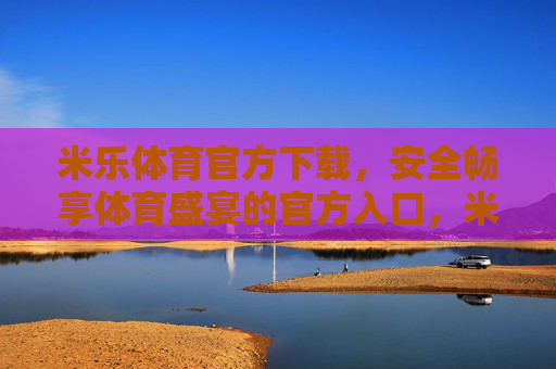 米乐体育官方下载，安全畅享体育盛宴的官方入口，米乐体育官方下载，安全畅享体育盛宴