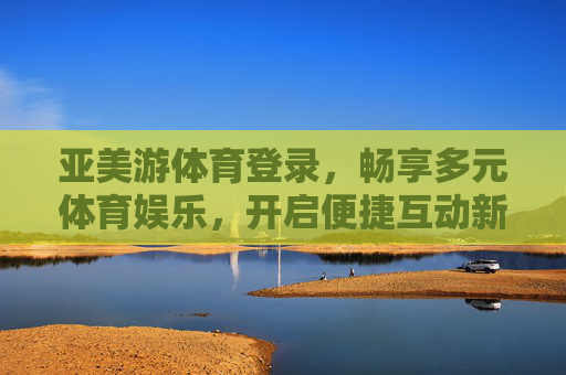 亚美游体育登录，畅享多元体育娱乐，开启便捷互动新体验，亚美游体育登录，畅享多元体育娱乐，开启便捷互动新体验
