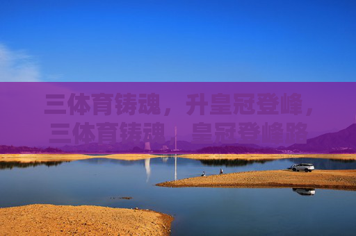 三体育铸魂，升皇冠登峰，三体育铸魂，皇冠登峰路