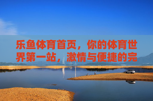 乐鱼体育首页，你的体育世界第一站，激情与便捷的完美融合，乐鱼体育，激情便捷的体育世界第一站