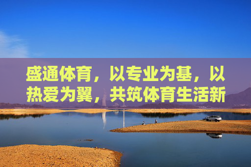 盛通体育，以专业为基，以热爱为翼，共筑体育生活新生态，盛通体育，专业为基，热爱为翼，共筑体育生活新生态