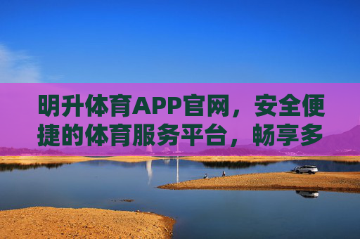 明升体育APP官网，安全便捷的体育服务平台，畅享多元赛事体验，明升体育APP官网，安全便捷，畅享多元赛事体验
