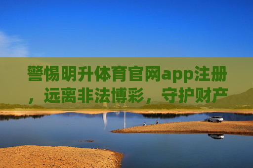 警惕明升体育官网app注册，远离非法博彩，守护财产安全，警惕明升体育官网app注册，远离非法博彩守护财产安全