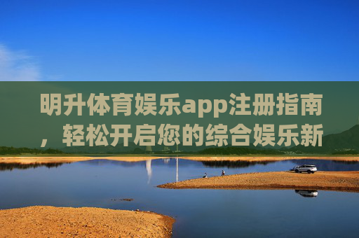 明升体育娱乐app注册指南，轻松开启您的综合娱乐新体验，明升体育娱乐app注册指南，轻松开启综合娱乐新体验