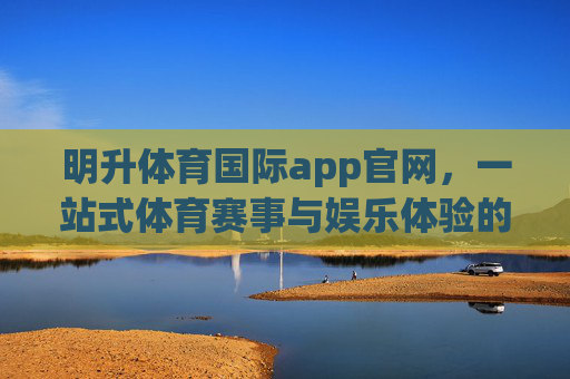 明升体育国际app官网，一站式体育赛事与娱乐体验的权威平台，明升体育国际app官网，权威一站式体育赛事与娱乐体验平台