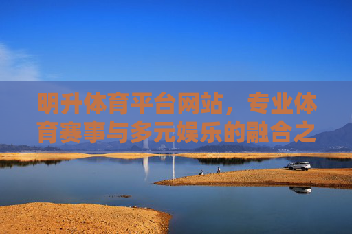 明升体育平台网站，专业体育赛事与多元娱乐的融合之选，明升体育平台，专业赛事与多元娱乐的融合之选