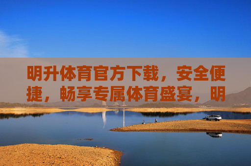 明升体育官方下载，安全便捷，畅享专属体育盛宴，明升体育官方下载，安全便捷畅享专属体育盛宴