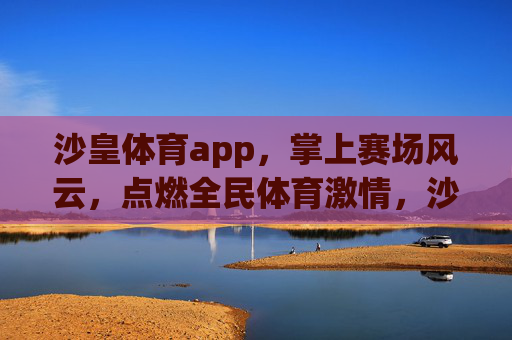 沙皇体育app，掌上赛场风云，点燃全民体育激情，沙皇体育app，掌上赛场风云，点燃全民体育激情