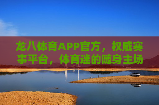 龙八体育APP官方，权威赛事平台，体育迷的随身主场，龙八体育APP官方，体育迷的权威随身主场