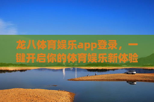 龙八体育娱乐app登录，一键开启你的体育娱乐新体验，龙八体育娱乐app登录，一键开启体育娱乐新体验