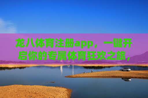 龙八体育注册app，一键开启你的专属体育狂欢之旅，龙八体育APP注册，一键开启专属体育狂欢