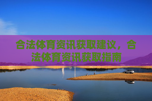 合法体育资讯获取建议，合法体育资讯获取指南