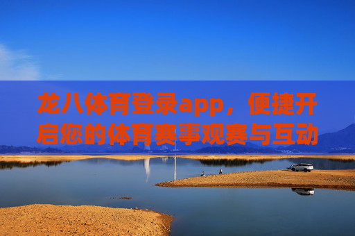 龙八体育登录app，便捷开启您的体育赛事观赛与互动新体验，龙八体育登录app，便捷开启体育赛事观赛互动新体验