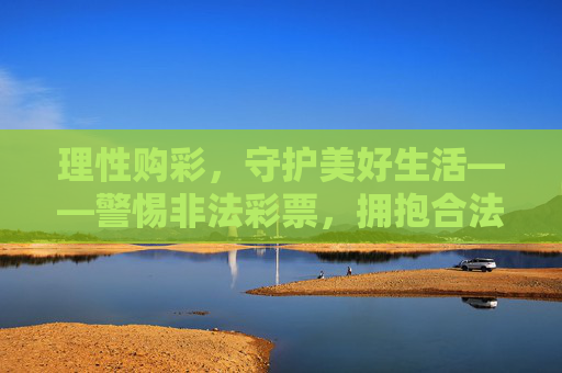 理性购彩，守护美好生活——警惕非法彩票，拥抱合法公益，理性购彩护美好，警惕非法守公益