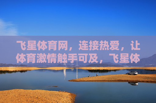 飞星体育网，连接热爱，让体育激情触手可及，飞星体育网，连接热爱，让体育激情触手可及