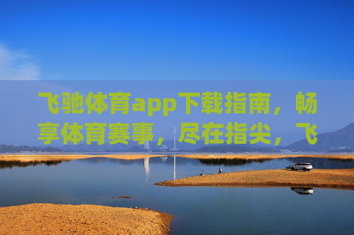飞驰体育app下载指南，畅享体育赛事，尽在指尖，飞驰体育app下载指南，畅享赛事尽在指尖