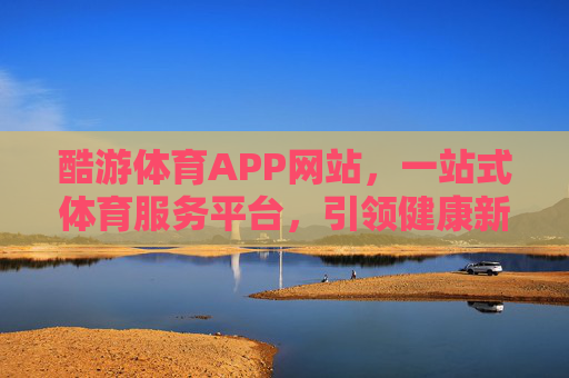 酷游体育APP网站，一站式体育服务平台，引领健康新生活，酷游体育APP，一站式体育服务平台，引领健康新生活