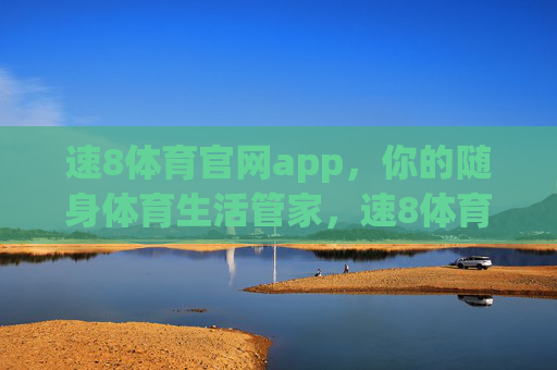 速8体育官网app，你的随身体育生活管家，速8体育app，你的随身体育生活管家