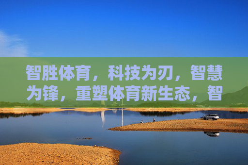 智胜体育，科技为刃，智慧为锋，重塑体育新生态，智胜体育，科技为刃智慧为锋，重塑体育新生态