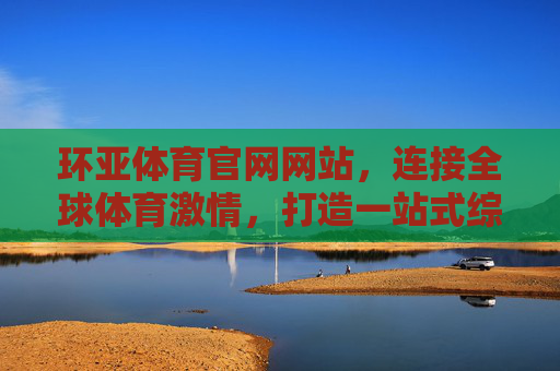 环亚体育官网网站，连接全球体育激情，打造一站式综合服务平台，环亚体育官网，全球体育激情一站式服务平台