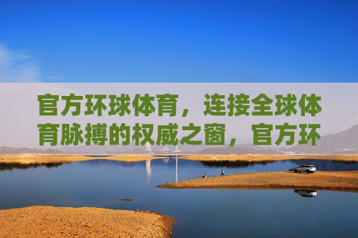 官方环球体育,连接全球体育脉搏的权威之窗,官方环球体育,连接全球体育脉搏的权威之窗 官方环球体育,连接全球体育脉搏的权威之窗,官方环球体育,连接全球体育脉搏的权威之窗