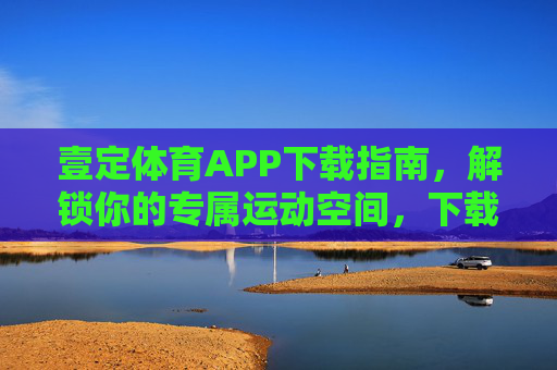 壹定体育APP下载指南，解锁你的专属运动空间，下载壹定体育APP，解锁专属运动空间