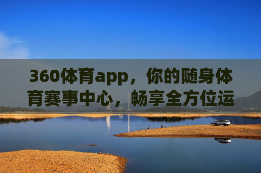 360体育app，你的随身体育赛事中心，畅享全方位运动体验，360体育app，随身体育赛事中心，畅享全方位运动体验