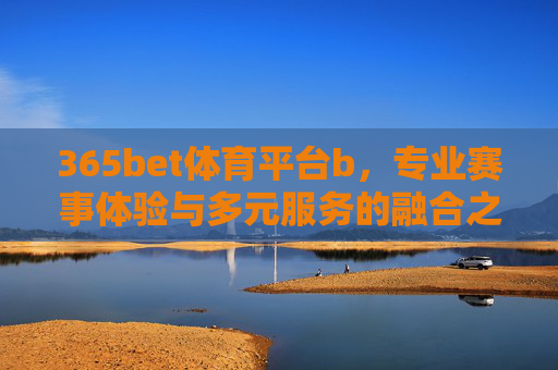 365bet体育平台b，专业赛事体验与多元服务的融合之选，365bet体育平台，专业赛事体验与多元服务的融合之选