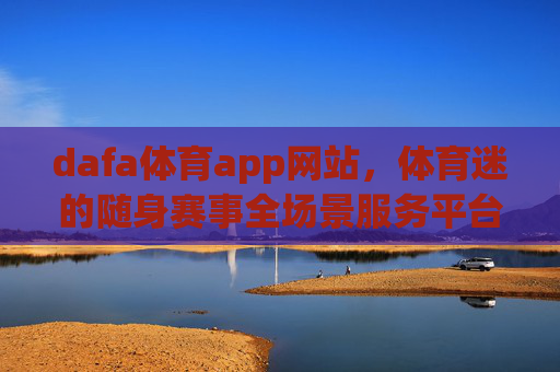dafa体育app网站，体育迷的随身赛事全场景服务平台，dafa体育app网站，体育迷的随身全场景赛事服务平台