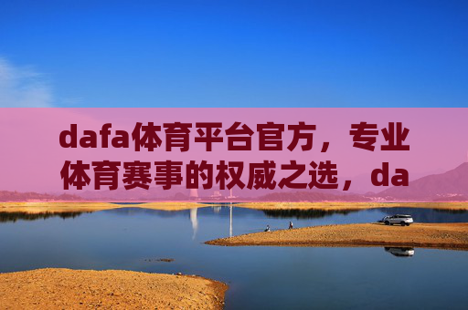 dafa体育平台官方，专业体育赛事的权威之选，dafa体育平台官方，专业体育赛事权威之选