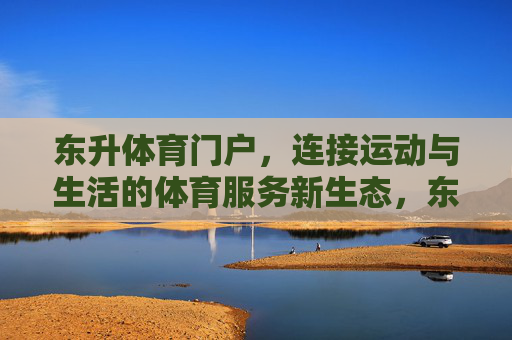 东升体育门户，连接运动与生活的体育服务新生态，东升体育门户，连接运动与生活的体育服务新生态