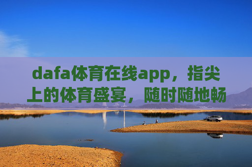 dafa体育在线app，指尖上的体育盛宴，随时随地畅享激情，dafa体育在线app，指尖上的体育盛宴，随时随地畅享激情