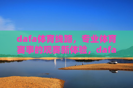 dafa体育线路，专业体育赛事的观赛新体验，dafa体育线路，专业体育赛事观赛新体验